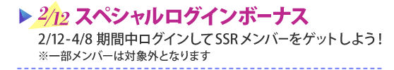 2/12 スペシャルログインボーナス　2/23-4/8 期間中ログインしてSSRメンバーをゲットしよう！　※一部メンバーは対象外となります