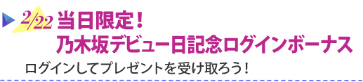 2/22 当日限定！乃木坂デビュー日記念ログインボーナス　ログインしてプレゼントを受け取ろう！