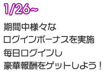 1/26～ 期間中様々なログインボーナスを実施！毎日ログインし豪華報酬をゲットしよう！