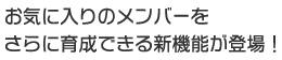 お気に入りのメンバーをさらに育成できる新機能が登場！