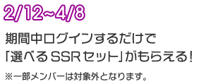 2/12～4/8 期間中ログインするだけで「選べるSSRセット」がもらえる！ ※一部メンバーは対象外となります。