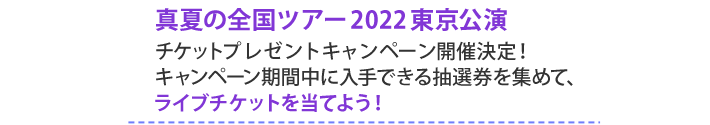 真夏の全国ツアー2022東京公演チケットプレゼントキャンペーン開催決定！キャンペーン期間中に入手できる抽選券を集めて、ライブチケットを当てよう！