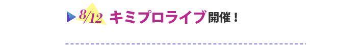 8/12 キミプロライブ開催！