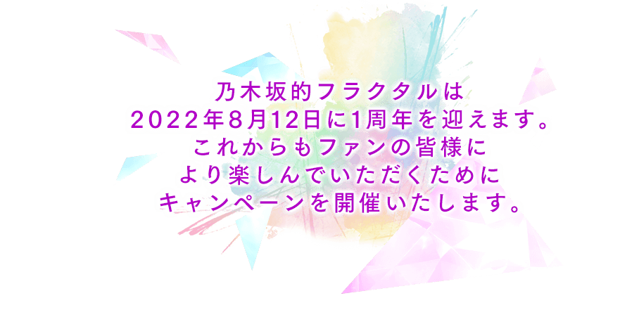 乃木坂的フラクタルは2022年8月12日に1周年を迎えます。これからもファンの皆様により楽しんでいただくためにキャンペーンを開催いたします。