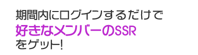 期間内にログインするだけで好きなメンバーのSSRをゲット！