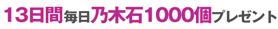 13日間毎日乃木石1000個プレゼント