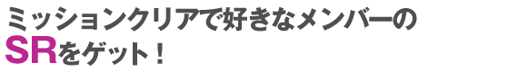 ミッションクリアで好きなメンバーのSRをゲット！